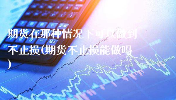 期货在那种情况下可以做到不止损(期货不止损能做吗) 期货直播间 第1张-爱新财经 期货在那种情况下可以做到不止损(期货不止损能做吗) (https://www.njaxzs.com/) 期货直播间 第1张