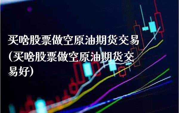 买啥股票做空原油期货交易(买啥股票做空原油期货交易好) (https://www.njaxzs.com/) 黄金期货 第1张