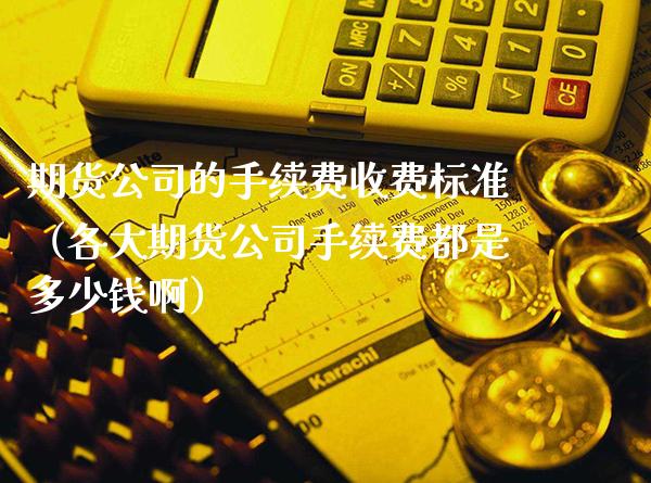 期货公司的手续费收费标准（各大期货公司手续费都是多少钱啊） (https://www.njaxzs.com/) 期货行情 第1张