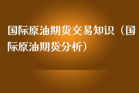 国际原油期货交易知识（国际原油期货分析） (https://www.njaxzs.com/) 期货直播间 第1张