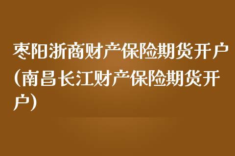 枣阳浙商财产保险期货开户(南昌长江财产保险期货开户) (https://www.njaxzs.com/) 期货直播间 第1张