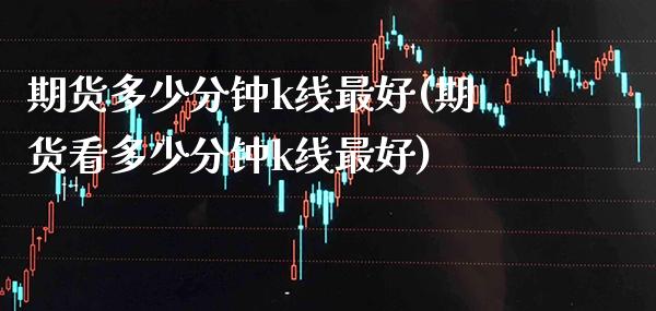 期货多少分钟k线最好(期货看多少分钟k线最好) (https://www.njaxzs.com/) 原油期货 第1张