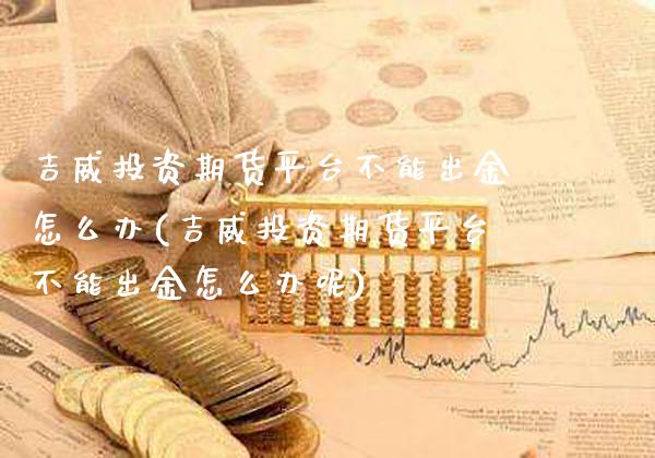 吉威投资期货平台不能出金怎么办(吉威投资期货平台不能出金怎么办呢) (https://www.njaxzs.com/) 黄金期货 第1张