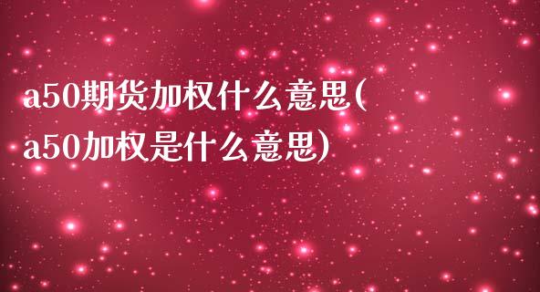 a50期货加权什么意思(a50加权是什么意思) (https://www.njaxzs.com/) 内盘期货 第1张