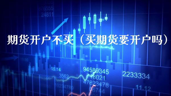期货开户不买（买期货要开户吗） (https://www.njaxzs.com/) 期货直播间 第1张