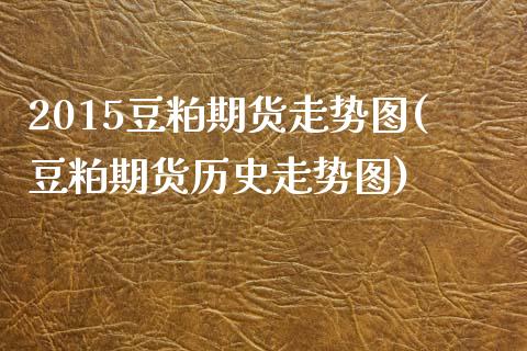 2015豆粕期货走势图(豆粕期货历史走势图) (https://www.njaxzs.com/) 期货投资 第1张