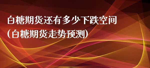 白糖期货还有多少下跌空间(白糖期货走势预测) (https://www.njaxzs.com/) 期货直播间 第1张