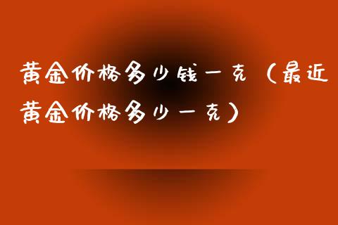 黄金多少钱一克（最近黄金多少一克） (https://www.njaxzs.com/) 期货直播间 第1张