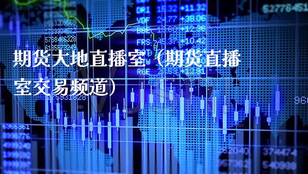 期货大地直播室（期货直播室交易频道） (https://www.njaxzs.com/) 期货开户 第1张