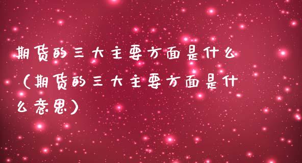 期货的三大主要方面是什么（期货的三大主要方面是什么意思） (https://www.njaxzs.com/) 期货行情 第1张