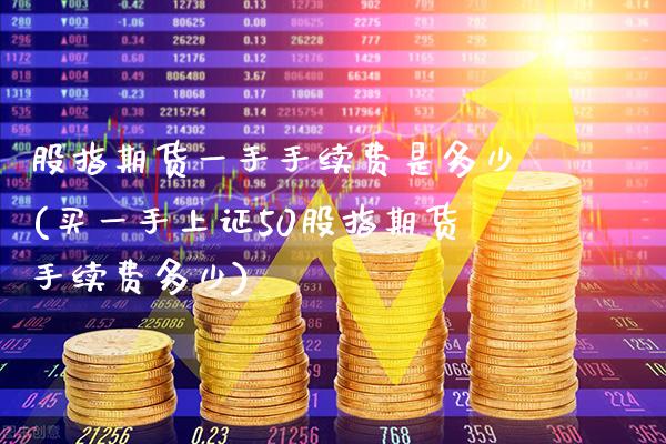 股指期货一手手续费是多少(买一手上证50股指期货手续费多少) (https://www.njaxzs.com/) 期货行情 第1张