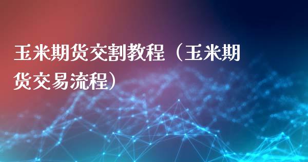 玉米期货交割教程（玉米期货交易流程） (https://www.njaxzs.com/) 期货直播间 第1张