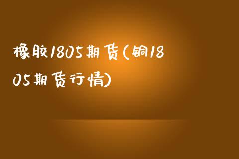 橡胶1805期货(铜1805期货行情) (https://www.njaxzs.com/) 黄金期货 第1张