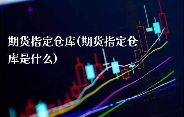 期货指定仓库(期货指定仓库是什么) (https://www.njaxzs.com/) 期货直播间 第1张