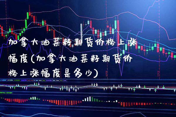 加拿大油菜籽期货价格上涨幅度(加拿大油菜籽期货价格上涨幅度是多少) (https://www.njaxzs.com/) 内盘期货 第1张