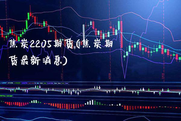 焦炭2205期货(焦炭期货最新消息) (https://www.njaxzs.com/) 期货投资 第1张