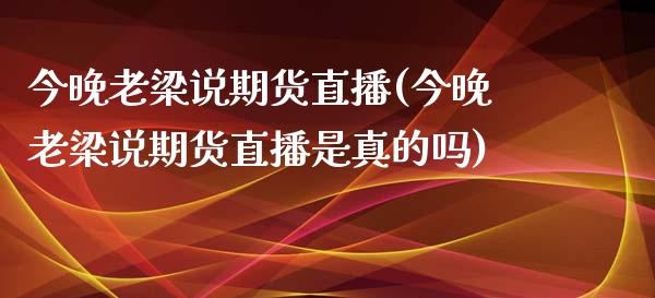 今晚老梁说期货直播(今晚老梁说期货直播是真的吗) (https://www.njaxzs.com/) 内盘期货 第1张