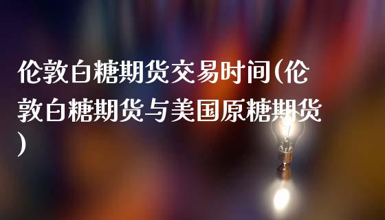 伦敦白糖期货交易时间(伦敦白糖期货与美国原糖期货) (https://www.njaxzs.com/) 黄金期货 第1张