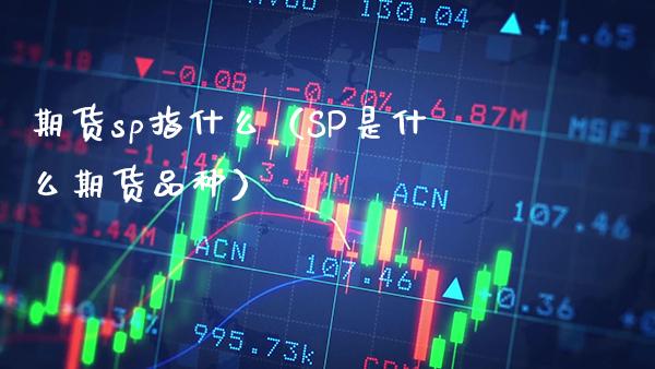 期货sp指什么（SP是什么期货品种） (https://www.njaxzs.com/) 期货直播间 第1张
