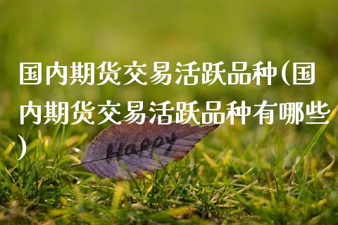 国内期货交易活跃品种(国内期货交易活跃品种有哪些) (https://www.njaxzs.com/) 期货直播间 第1张