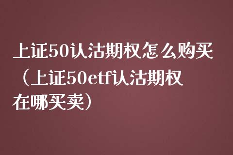 上证50认沽期权怎么购买（上证50etf认沽期权在哪买卖） (https://www.njaxzs.com/) 黄金期货 第1张
