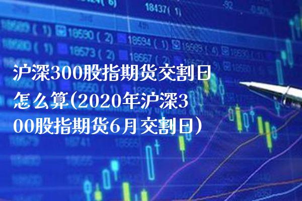 沪深300股指期货交割日怎么算(2020年沪深300股指期货6月交割日) (https://www.njaxzs.com/) 原油期货 第1张