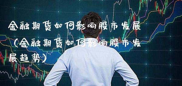 金融期货如何影响股市发展（金融期货如何影响股市发展趋势） (https://www.njaxzs.com/) 期货直播间 第1张