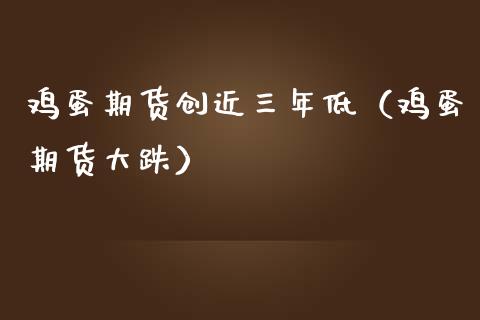 鸡蛋期货创近三年低（鸡蛋期货大跌） (https://www.njaxzs.com/) 期货直播间 第1张