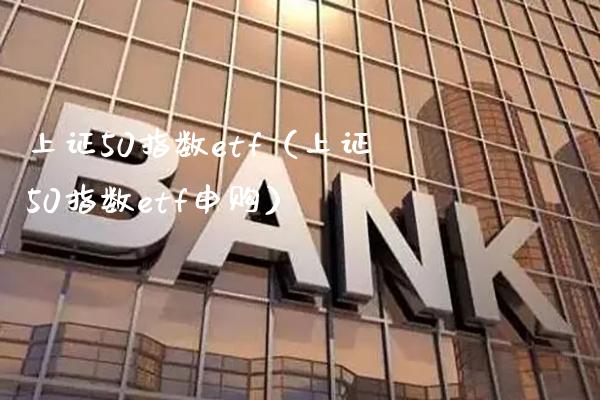上证50指数etf（上证50指数etf申购） (https://www.njaxzs.com/) 期货直播间 第1张