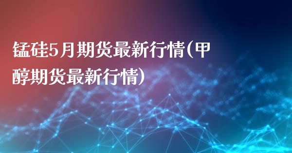 锰硅5月期货最新行情(甲醇期货最新行情) (https://www.njaxzs.com/) 原油期货 第1张