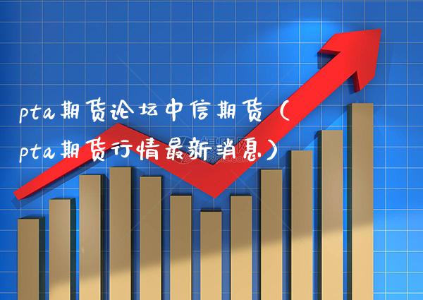 pta期货中信期货（pta期货行情最新消息） (https://www.njaxzs.com/) 期货直播间 第1张