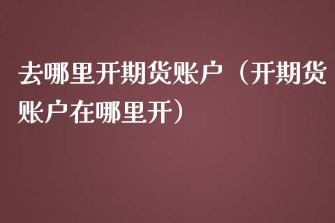 去哪里开期货账户（开期货账户在哪里开） (https://www.njaxzs.com/) 黄金期货 第1张