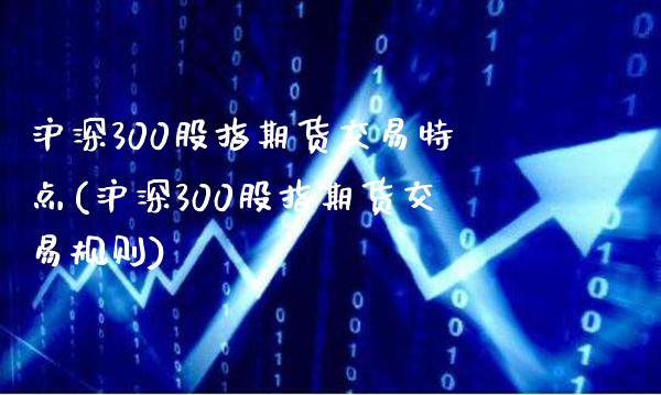 沪深300股指期货交易特点(沪深300股指期货交易规则) (https://www.njaxzs.com/) 原油期货 第1张