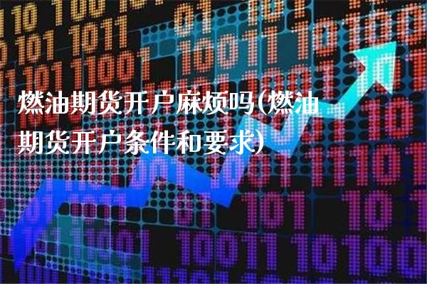 燃油期货开户麻烦吗(燃油期货开户条件和要求) (https://www.njaxzs.com/) 原油期货 第1张