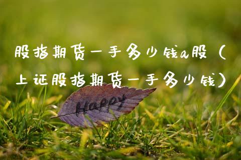 股指期货一手多少钱a股（上证股指期货一手多少钱） (https://www.njaxzs.com/) 期货直播间 第1张