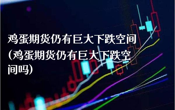 鸡蛋期货仍有巨大下跌空间(鸡蛋期货仍有巨大下跌空间吗) (https://www.njaxzs.com/) 期货直播间 第1张