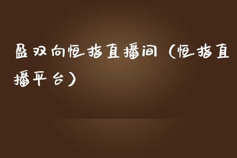 盈双向恒指直播间（恒指直播平台） (https://www.njaxzs.com/) 内盘期货 第1张