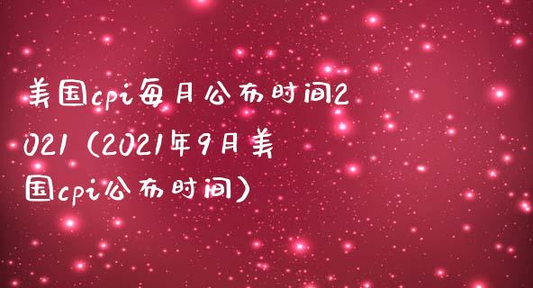 美国cpi每月公布时间2021（2021年9月美国cpi公布时间） (https://www.njaxzs.com/) 原油期货 第1张