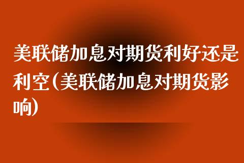 美联储加息对期货利好还是利空(美联储加息对期货影响) (https://www.njaxzs.com/) 期货直播间 第1张