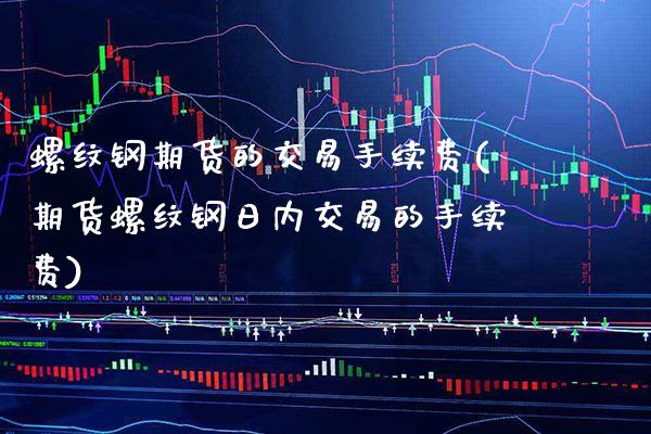 螺纹钢期货的交易手续费(期货螺纹钢日内交易的手续费) (https://www.njaxzs.com/) 期货投资 第1张
