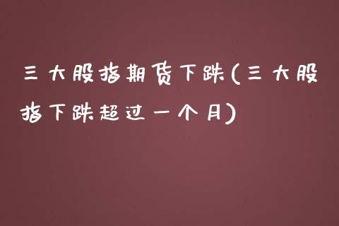 三大股指期货下跌(三大股指下跌超过一个月) (https://www.njaxzs.com/) 期货开户 第1张