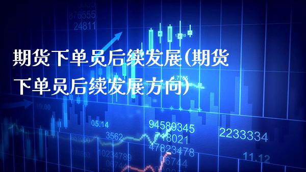 期货下单员后续发展(期货下单员后续发展方向) 期货行情 第1张-爱新财经 期货下单员后续发展(期货下单员后续发展方向) (https://www.njaxzs.com/) 期货行情 第1张