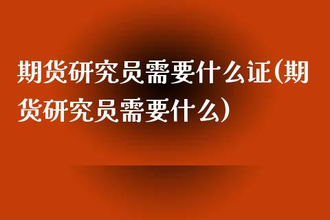 期货研究员需要什么证(期货研究员需要什么) (https://www.njaxzs.com/) 内盘期货 第1张