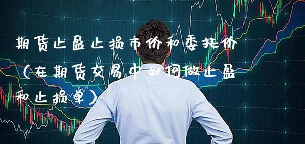 期货止盈止损市价和委托价（在期货交易中如何做止盈和止损单） (https://www.njaxzs.com/) 黄金期货 第1张