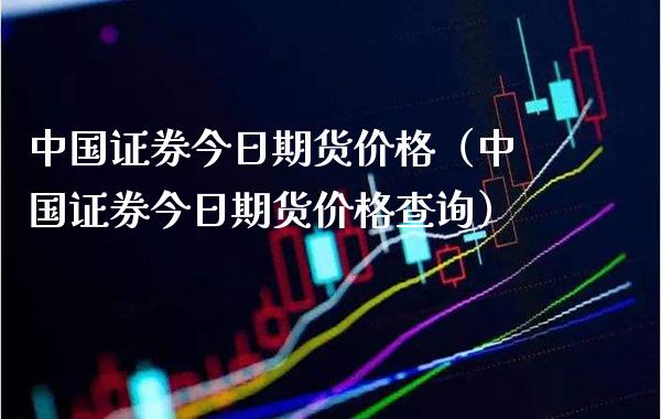 中国证券今日期货（中国证券今日期货查询） (https://www.njaxzs.com/) 期货行情 第1张