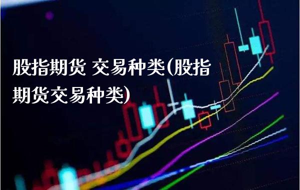 股指期货 交易种类(股指期货交易种类) (https://www.njaxzs.com/) 期货行情 第1张