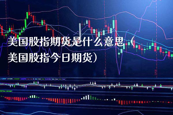 美国股指期货是什么意思（美国股指今日期货） (https://www.njaxzs.com/) 期货直播间 第1张