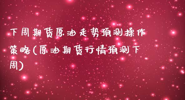下周期货原油走势预测操作策略(原油期货行情预测下周) (https://www.njaxzs.com/) 原油期货 第1张