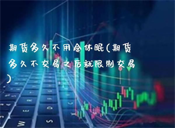 期货多久不用会休眠(期货多久不交易之后就限制交易) (https://www.njaxzs.com/) 期货直播间 第1张