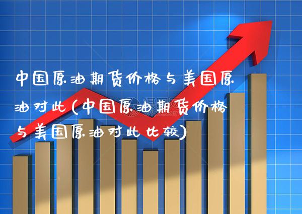 中国原油期货价格与美国原油对此(中国原油期货价格与美国原油对此比较) (https://www.njaxzs.com/) 期货直播间 第1张
